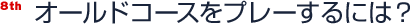 オールドコースをプレーするには？